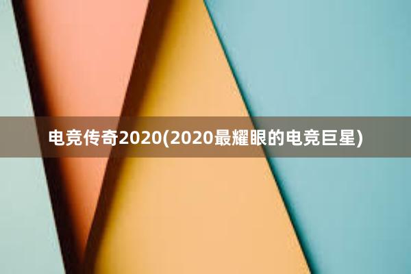 电竞传奇2020(2020最耀眼的电竞巨星)