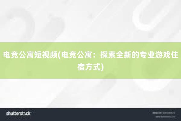 电竞公寓短视频(电竞公寓：探索全新的专业游戏住宿方式)