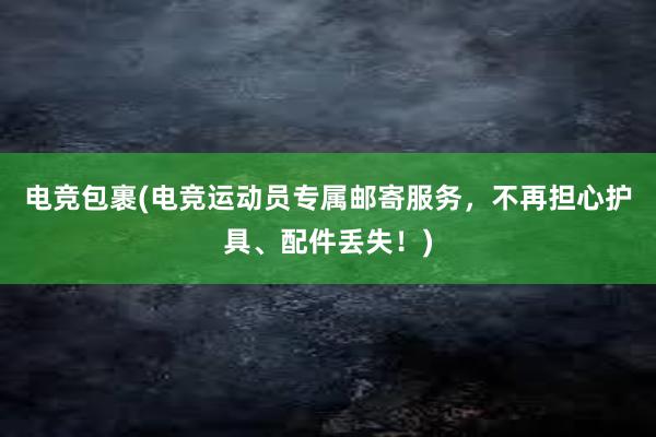 电竞包裹(电竞运动员专属邮寄服务，不再担心护具、配件丢失！)