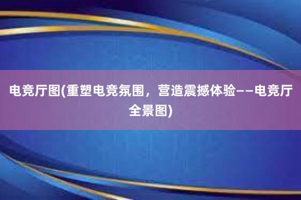 电竞厅图(重塑电竞氛围，营造震撼体验——电竞厅全景图)