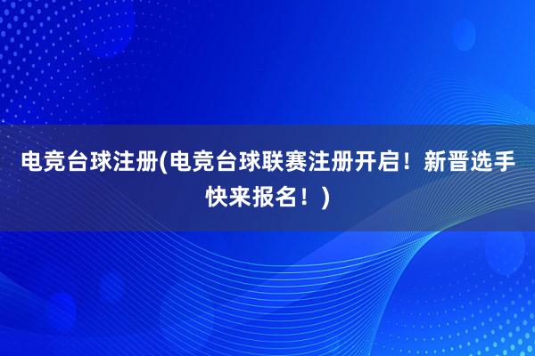 电竞台球注册(电竞台球联赛注册开启！新晋选手快来报名！)