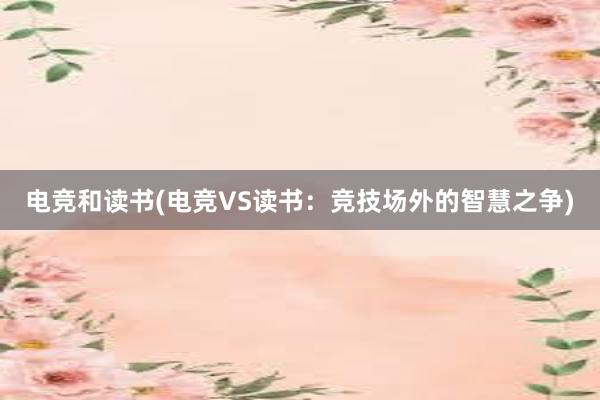 电竞和读书(电竞VS读书：竞技场外的智慧之争)