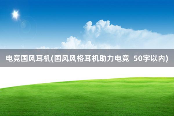 电竞国风耳机(国风风格耳机助力电竞  50字以内)