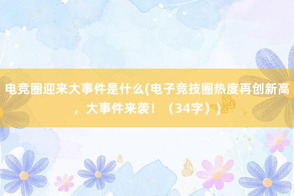 电竞圈迎来大事件是什么(电子竞技圈热度再创新高，大事件来袭！（34字）)