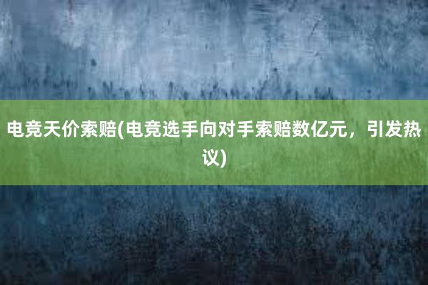 电竞天价索赔(电竞选手向对手索赔数亿元，引发热议)