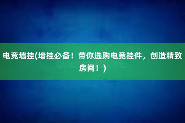 电竞墙挂(墙挂必备！带你选购电竞挂件，创造精致房间！)