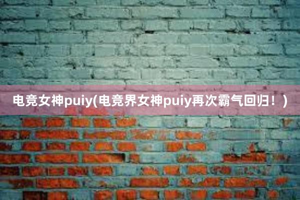 电竞女神puiy(电竞界女神puiy再次霸气回归！)