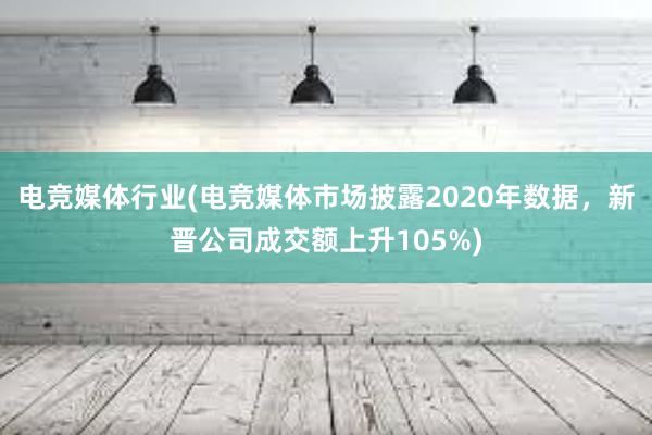 电竞媒体行业(电竞媒体市场披露2020年数据，新晋公司成交额上升105%)