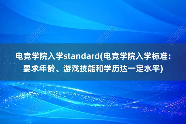 电竞学院入学standard(电竞学院入学标准：要求年龄、游戏技能和学历达一定水平)