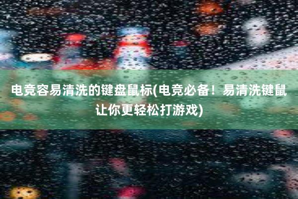 电竞容易清洗的键盘鼠标(电竞必备！易清洗键鼠让你更轻松打游戏)