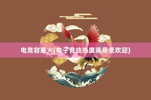 电竞容易火(电子竞技热度高易受欢迎)