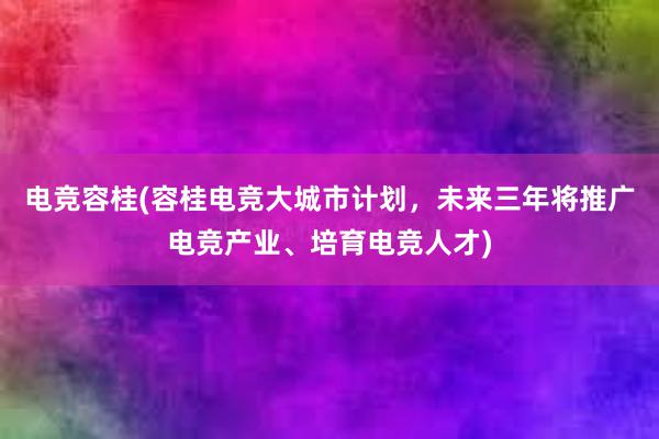 电竞容桂(容桂电竞大城市计划，未来三年将推广电竞产业、培育电竞人才)