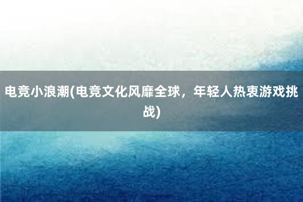 电竞小浪潮(电竞文化风靡全球，年轻人热衷游戏挑战)