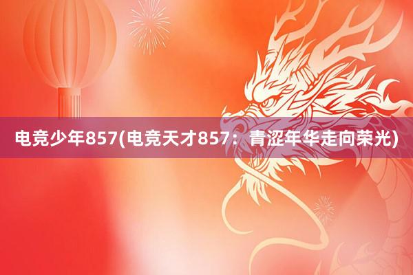 电竞少年857(电竞天才857：青涩年华走向荣光)