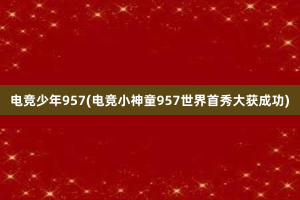 电竞少年957(电竞小神童957世界首秀大获成功)