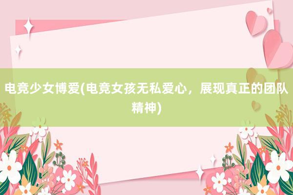 电竞少女博爱(电竞女孩无私爱心，展现真正的团队精神)