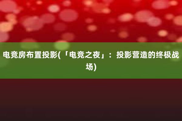 电竞房布置投影(「电竞之夜」：投影营造的终极战场)