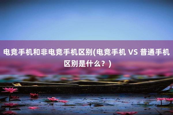 电竞手机和非电竞手机区别(电竞手机 VS 普通手机 区别是什么？)