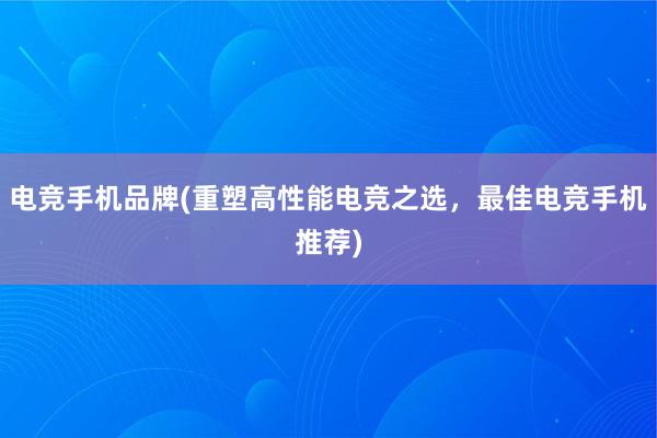 电竞手机品牌(重塑高性能电竞之选，最佳电竞手机推荐)