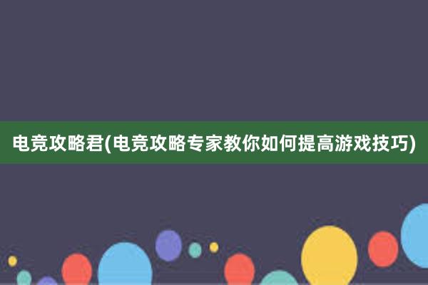 电竞攻略君(电竞攻略专家教你如何提高游戏技巧)