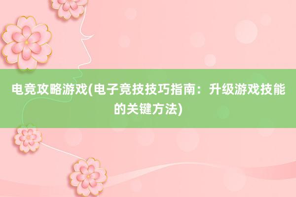 电竞攻略游戏(电子竞技技巧指南：升级游戏技能的关键方法)