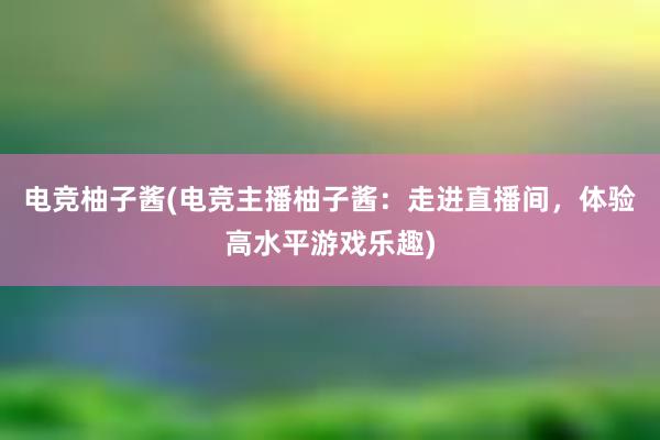 电竞柚子酱(电竞主播柚子酱：走进直播间，体验高水平游戏乐趣)