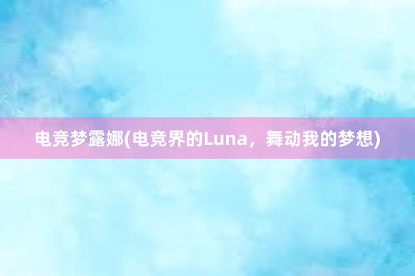 电竞梦露娜(电竞界的Luna，舞动我的梦想)