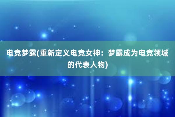 电竞梦露(重新定义电竞女神：梦露成为电竞领域的代表人物)