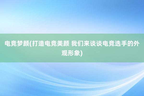 电竞梦颜(打造电竞美颜 我们来谈谈电竞选手的外观形象)