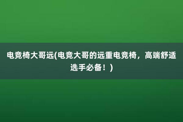 电竞椅大哥远(电竞大哥的远重电竞椅，高端舒适选手必备！)