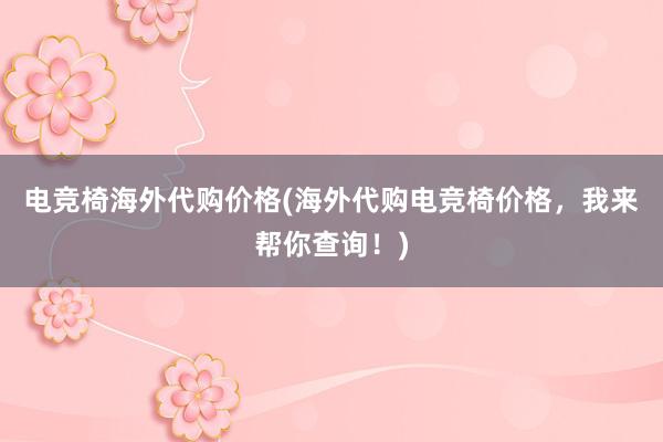 电竞椅海外代购价格(海外代购电竞椅价格，我来帮你查询！)