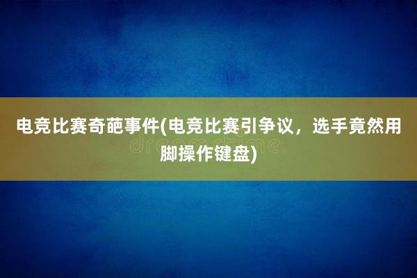 电竞比赛奇葩事件(电竞比赛引争议，选手竟然用脚操作键盘)