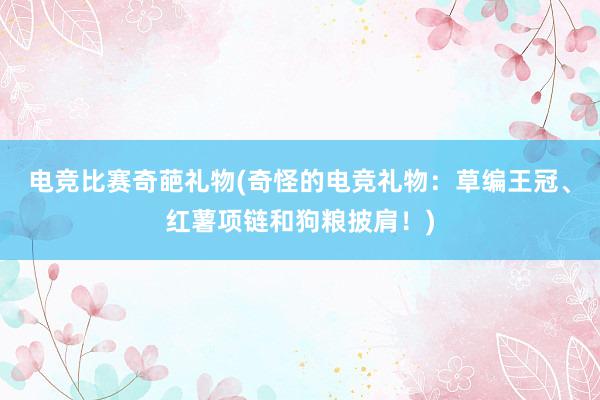 电竞比赛奇葩礼物(奇怪的电竞礼物：草编王冠、红薯项链和狗粮披肩！)