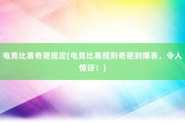 电竞比赛奇葩规定(电竞比赛规则奇葩到爆表，令人惊讶！)