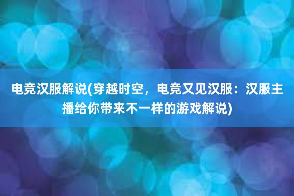 电竞汉服解说(穿越时空，电竞又见汉服：汉服主播给你带来不一样的游戏解说)