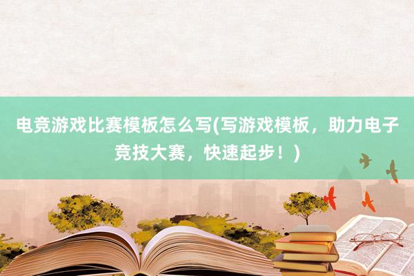 电竞游戏比赛模板怎么写(写游戏模板，助力电子竞技大赛，快速起步！)