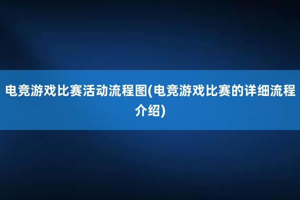 电竞游戏比赛活动流程图(电竞游戏比赛的详细流程介绍)