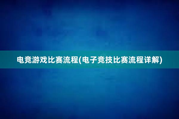 电竞游戏比赛流程(电子竞技比赛流程详解)