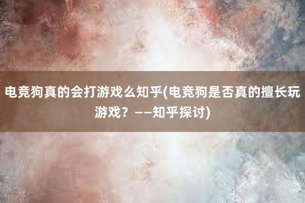 电竞狗真的会打游戏么知乎(电竞狗是否真的擅长玩游戏？——知乎探讨)