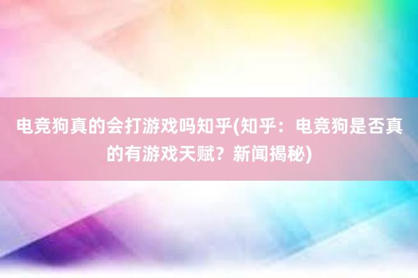 电竞狗真的会打游戏吗知乎(知乎：电竞狗是否真的有游戏天赋？新闻揭秘)