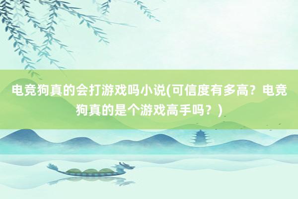 电竞狗真的会打游戏吗小说(可信度有多高？电竞狗真的是个游戏高手吗？)