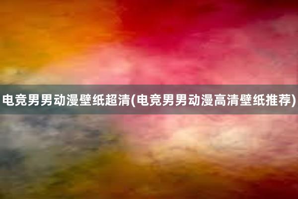 电竞男男动漫壁纸超清(电竞男男动漫高清壁纸推荐)