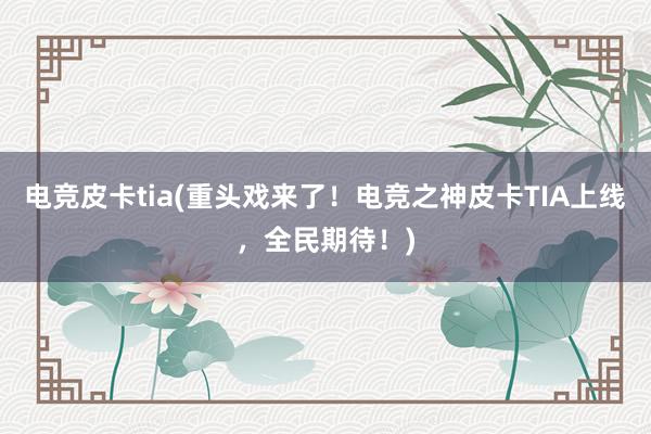 电竞皮卡tia(重头戏来了！电竞之神皮卡TIA上线，全民期待！)