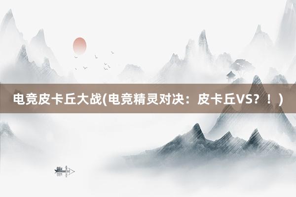 电竞皮卡丘大战(电竞精灵对决：皮卡丘VS？！)