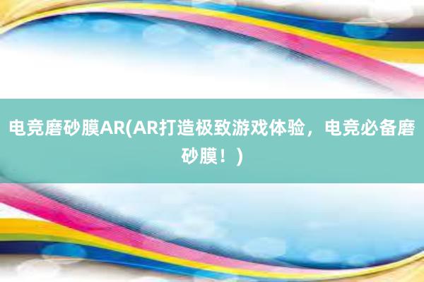 电竞磨砂膜AR(AR打造极致游戏体验，电竞必备磨砂膜！)