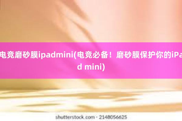 电竞磨砂膜ipadmini(电竞必备！磨砂膜保护你的iPad mini)