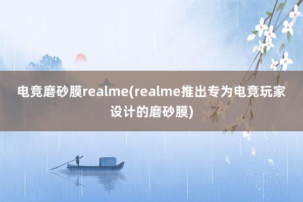 电竞磨砂膜realme(realme推出专为电竞玩家设计的磨砂膜)