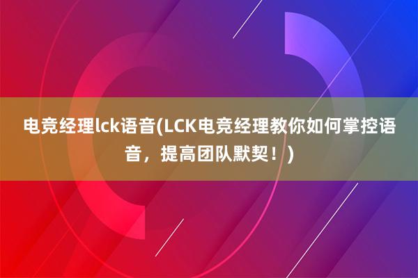 电竞经理lck语音(LCK电竞经理教你如何掌控语音，提高团队默契！)