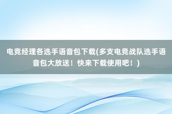 电竞经理各选手语音包下载(多支电竞战队选手语音包大放送！快来下载使用吧！)