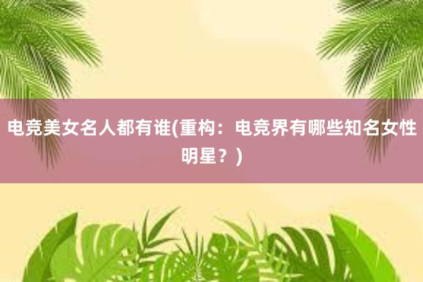 电竞美女名人都有谁(重构：电竞界有哪些知名女性明星？)